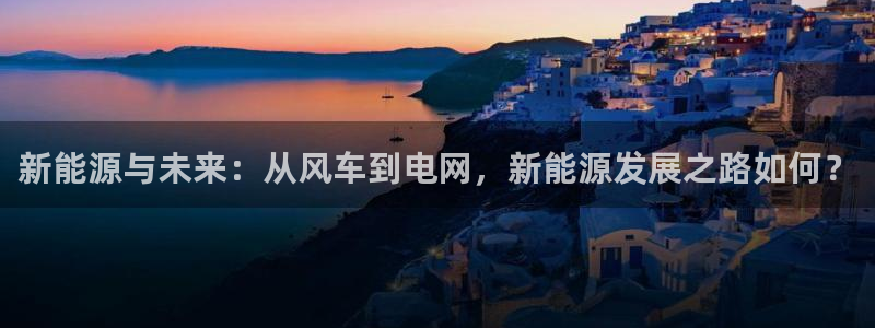 新宝gg 创：新能源与未来：从风车到电网