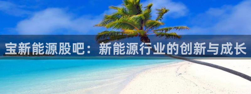 新宝gg官方：宝新能源股吧：新能源行业的