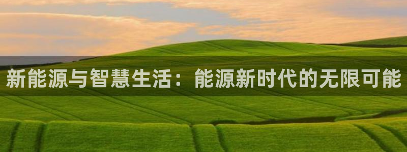 新宝gg平:新能源与智慧生活:能源新时代的无限可能