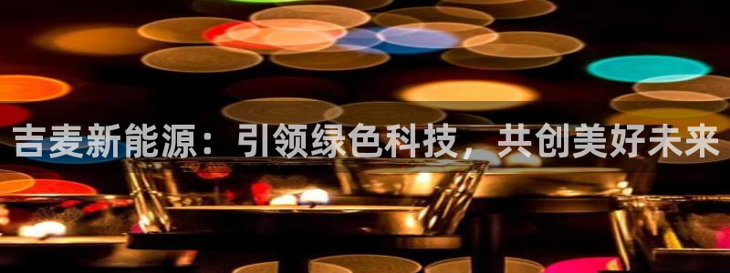 新宝gg维护：吉麦新能源：引领绿色科技，
