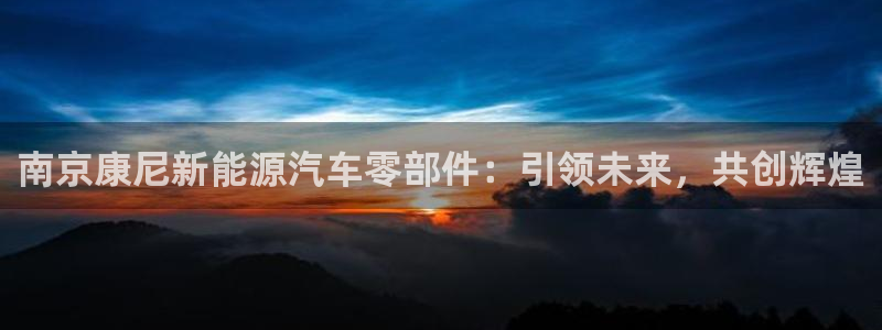 新宝gg招商致胜团队:南京康尼新能源汽车零部件:引领未来,共