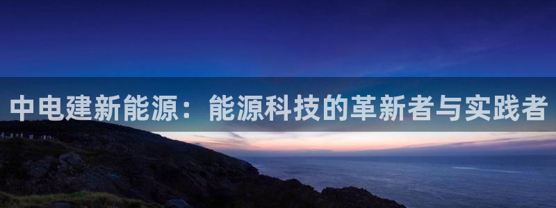 新宝gg官网:中电建新能源:能源科技的革新者与实践者