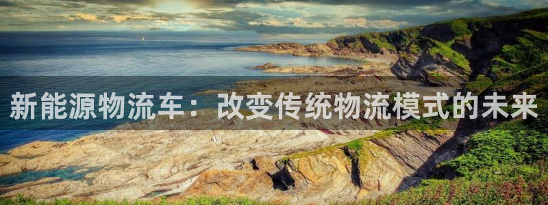 【新宝gg】:新能源物流车:改变传统物流模式的未来