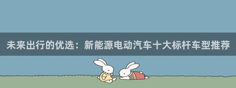 新宝gg登陆平台:未来出行的优选:新能源电动汽车十大标杆车型
