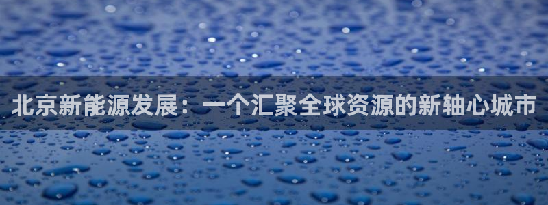 新宝GG槐78778:北京新能源发展:一个汇聚全球资源的新轴