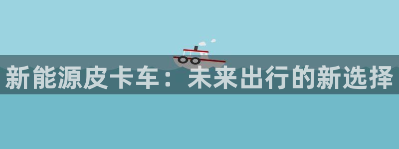 新宝gg搜740005:新能源皮卡车:未来出行的新选择