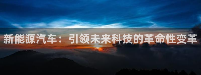 新宝GG上级:新能源汽车:引领未来科技的革命性变革