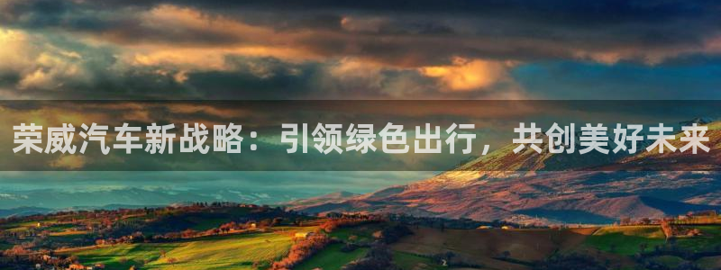 新宝gg娱乐-上鼎狐网:荣威汽车新战略:引领绿色出行,共创美