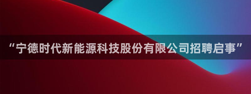 新宝GG耳78778:“宁德时代新能源科技股份有限公司招聘启
