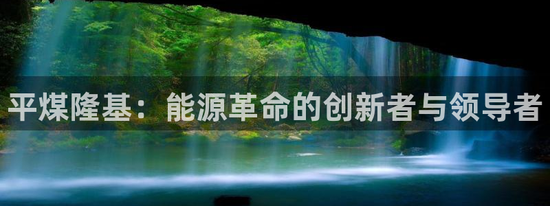 新宝 gg 下载:平煤隆基:能源革命的创新者与领导者