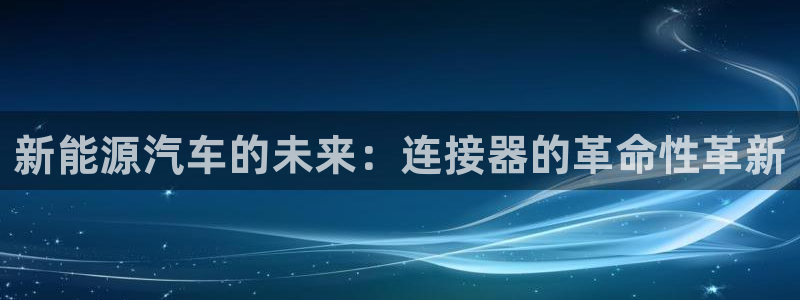 分分新宝gg：新能源汽车的未来：连接器的